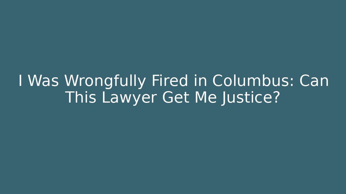 I Was Wrongfully Fired in Columbus: Can This Lawyer Get Me Justice?