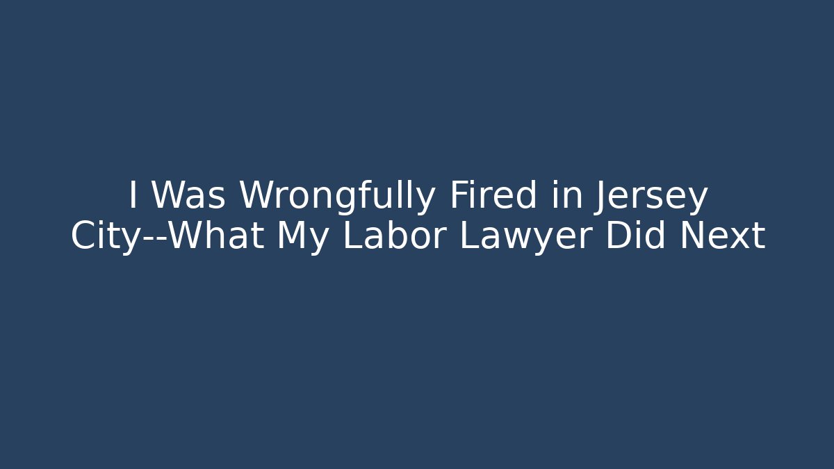 I Was Wrongfully Fired in Jersey City—What My Labor Lawyer Did Next