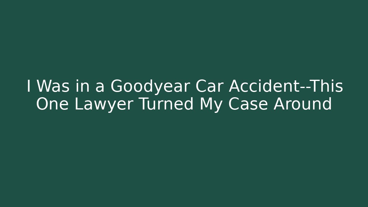 I Was in a Goodyear Car Accident—This One Lawyer Turned My Case Around