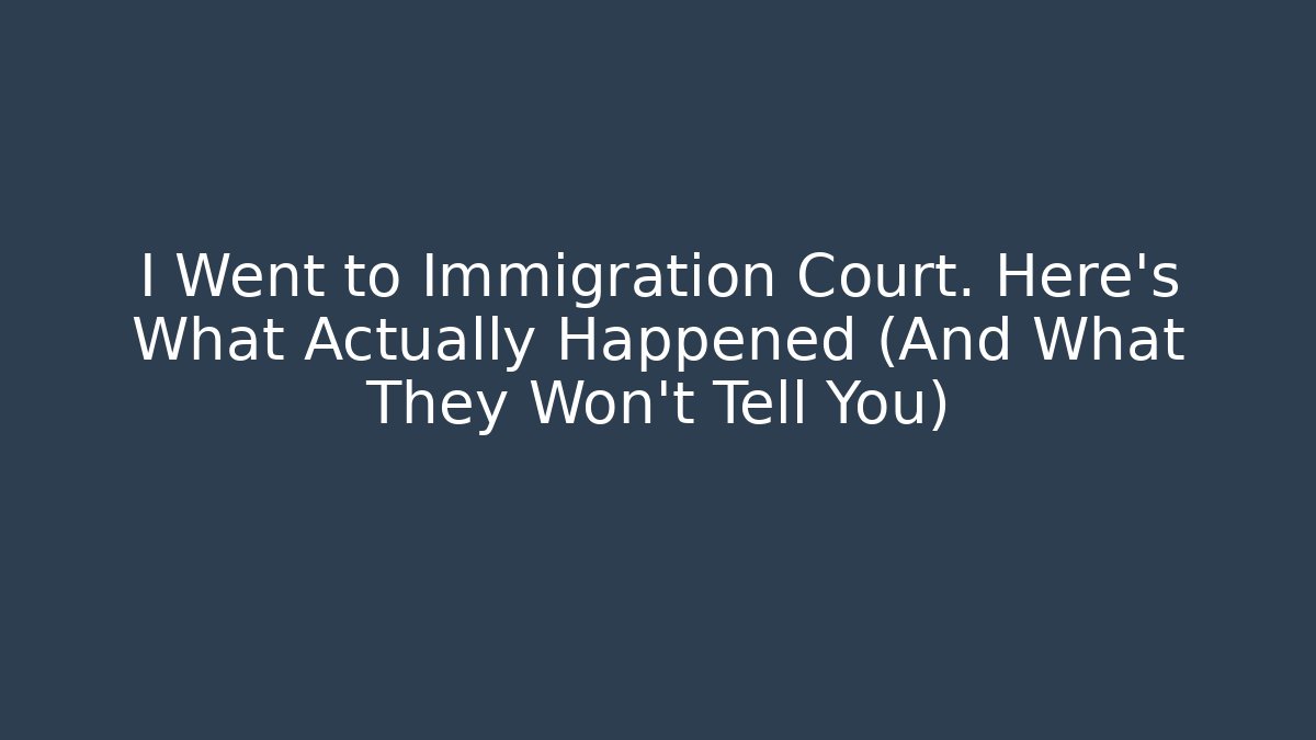 I Went to Immigration Court. Here's What Actually Happened (And What They Won't Tell You)
