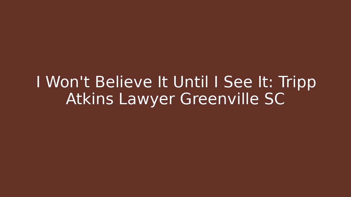 I Won't Believe It Until I See It: Tripp Atkins Lawyer Greenville SC