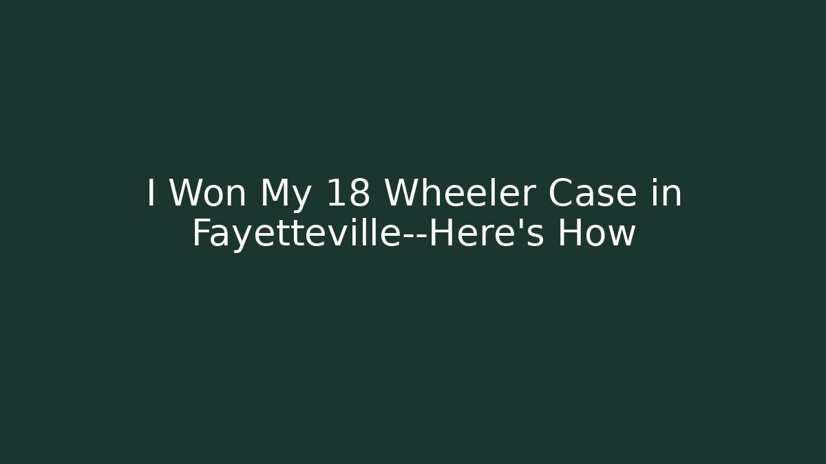 I Won My 18 Wheeler Case in Fayetteville—Here’s How