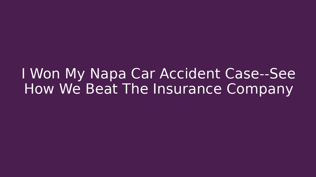 I Won My Napa Car Accident Case—See How We Beat The Insurance Company