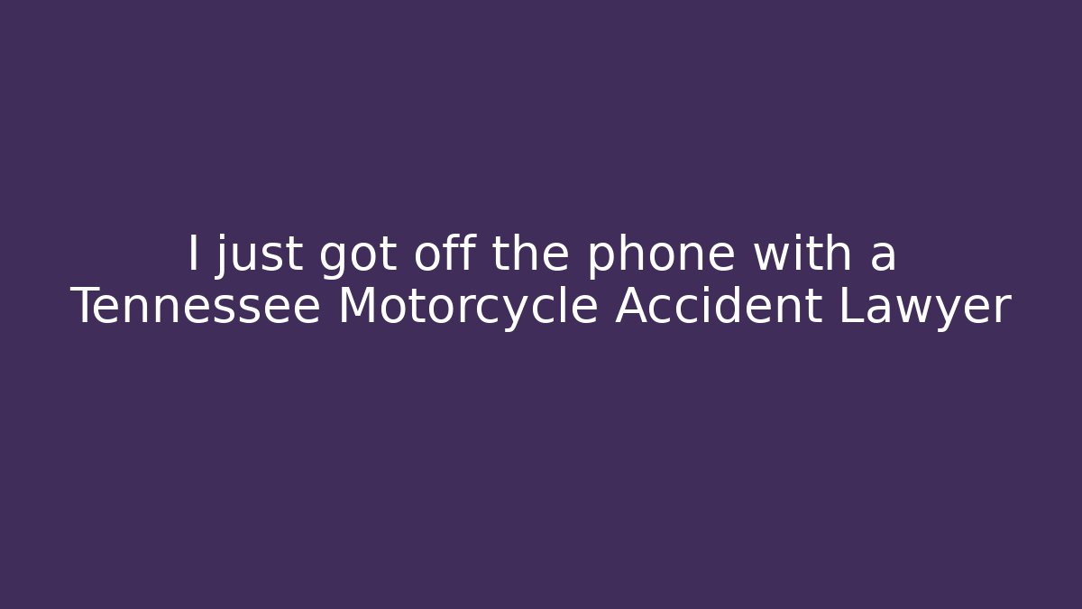 I just got off the phone with a Tennessee Motorcycle Accident Lawyer