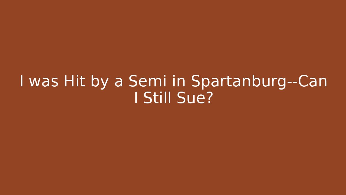 I was Hit by a Semi in Spartanburg—Can I Still Sue?
