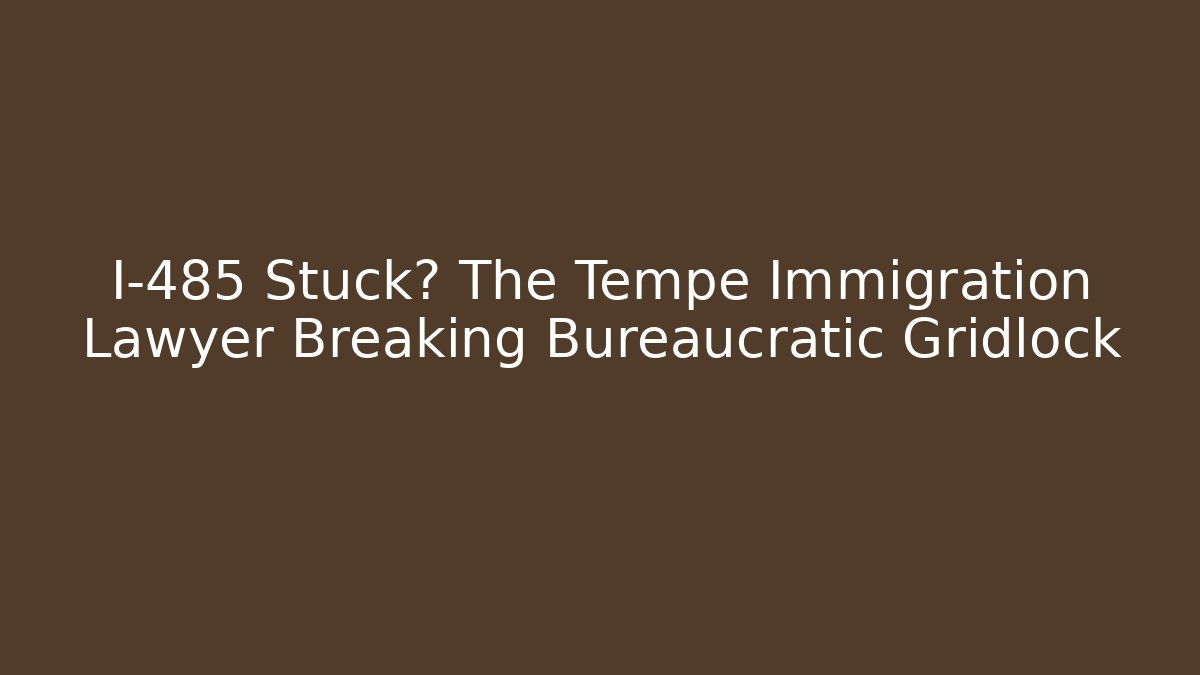 I-485 Stuck? The Tempe Immigration Lawyer Breaking Bureaucratic Gridlock