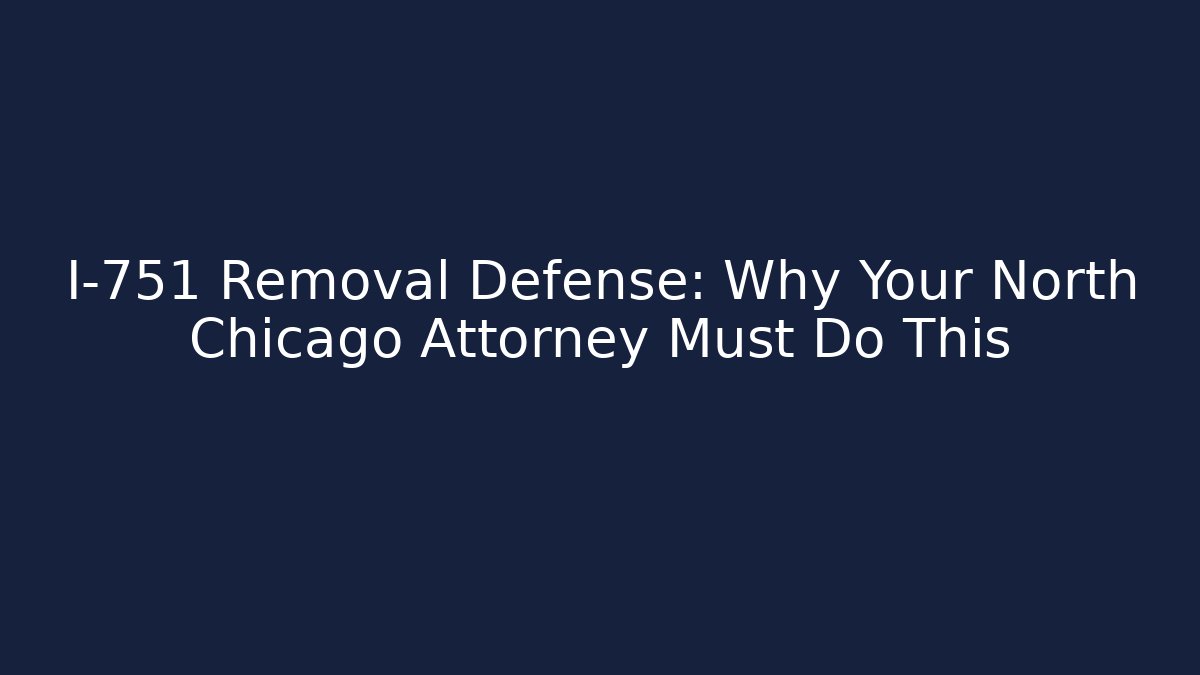 I-751 Removal Defense: Why Your North Chicago Attorney Must Do This