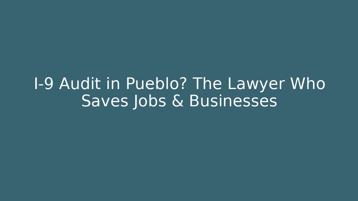 I-9 Audit in Pueblo? The Lawyer Who Saves Jobs & Businesses