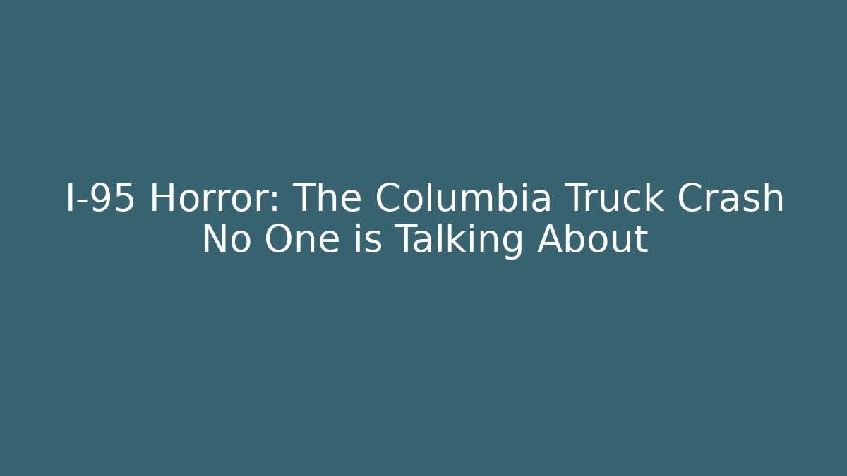 I-95 Horror: The Columbia Truck Crash No One is Talking About