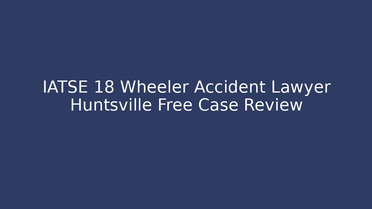 IATSE 18 Wheeler Accident Lawyer Huntsville Free Case Review