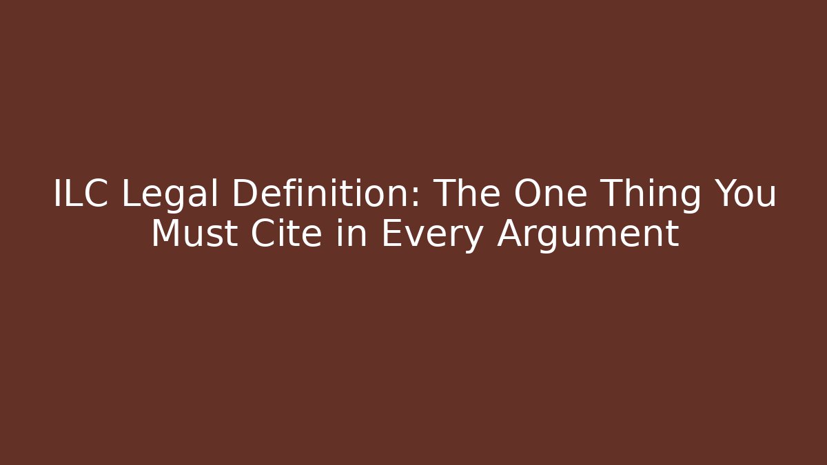 ILC Legal Definition: The One Thing You Must Cite in Every Argument