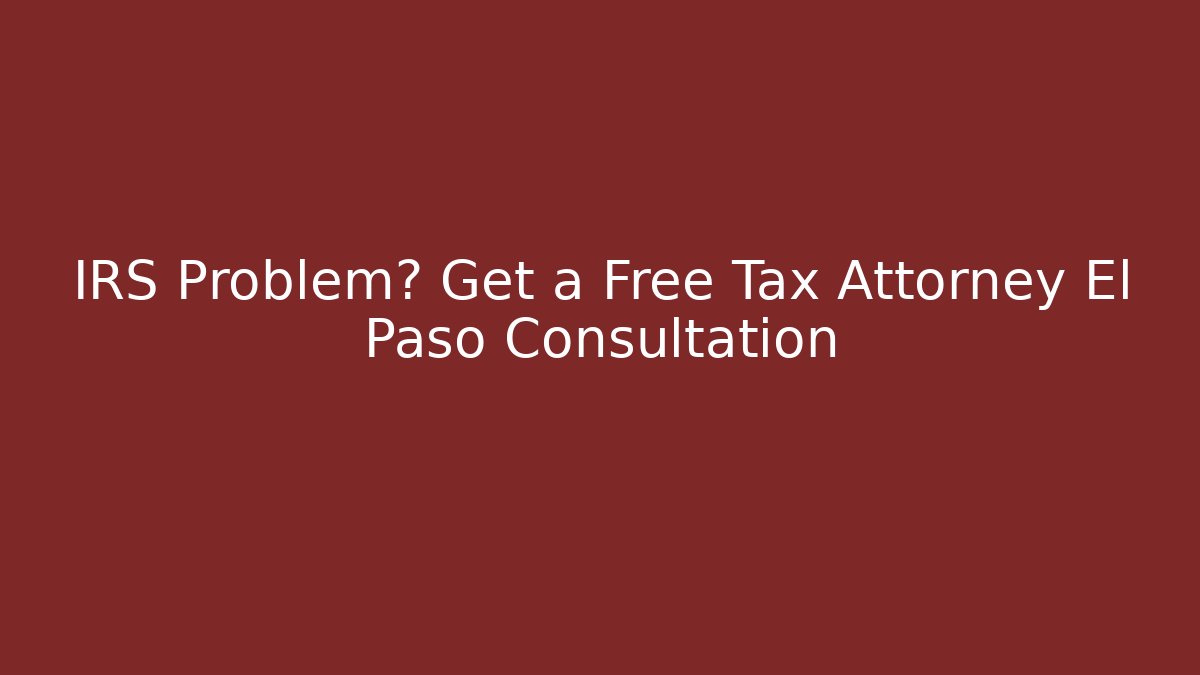 IRS Problem? Get a Free Tax Attorney El Paso Consultation
