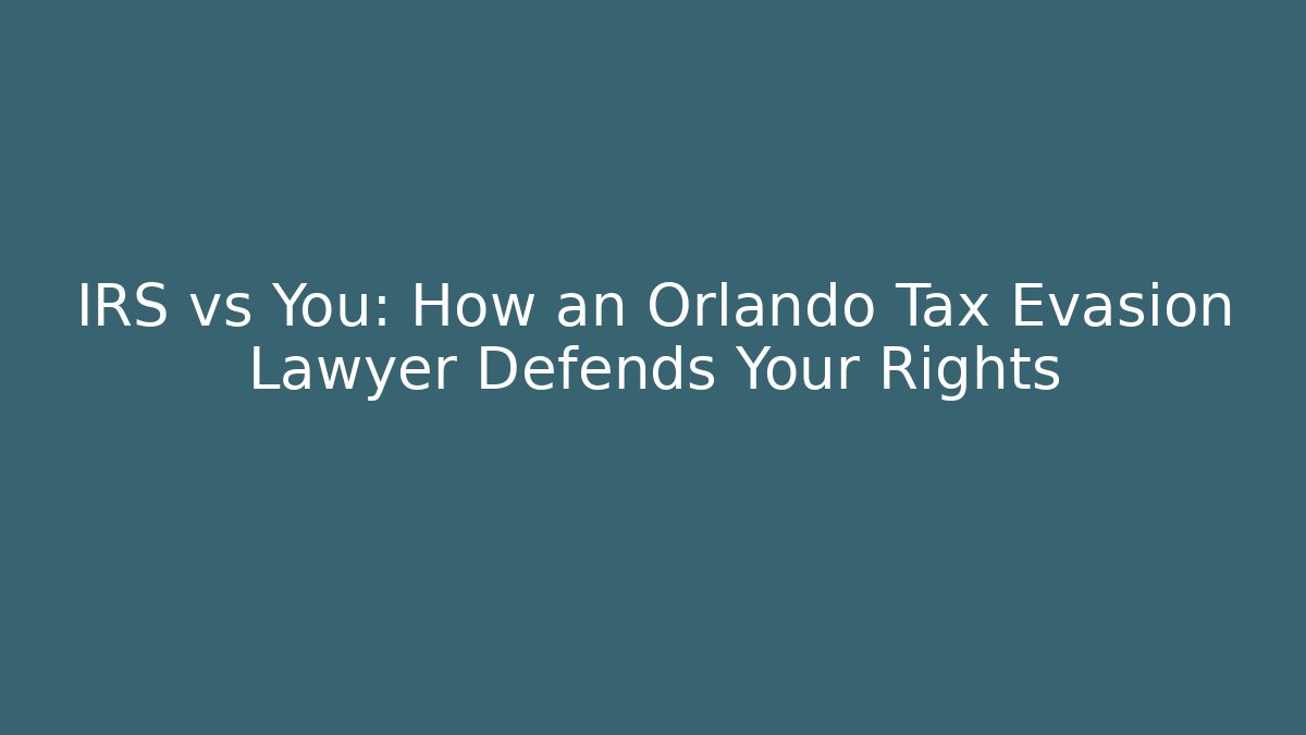IRS vs You: How an Orlando Tax Evasion Lawyer Defends Your Rights