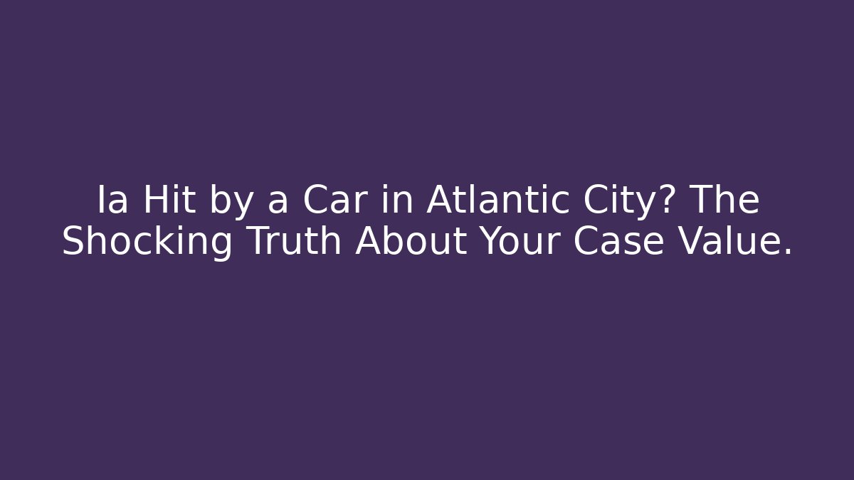 Ia Hit by a Car in Atlantic City? The Shocking Truth About Your Case Value.