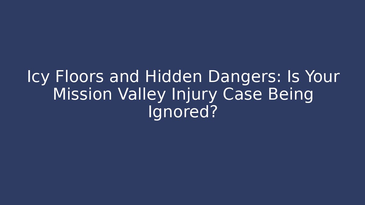 Icy Floors and Hidden Dangers: Is Your Mission Valley Injury Case Being Ignored?