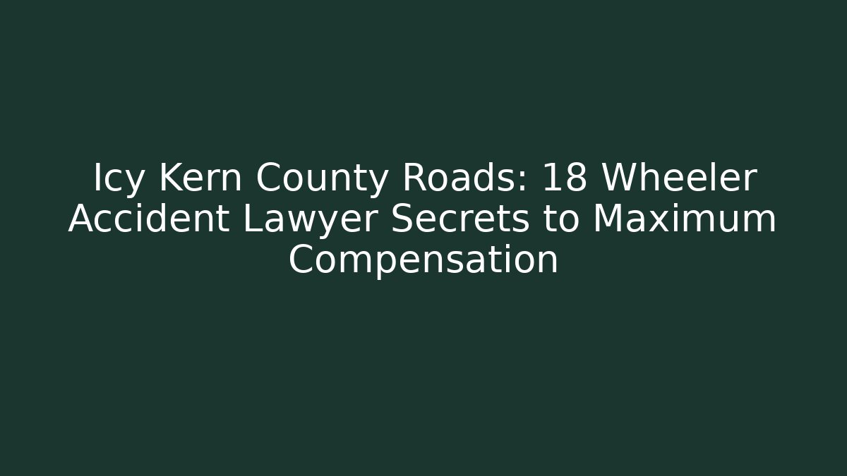 Icy Kern County Roads: 18 Wheeler Accident Lawyer Secrets to Maximum Compensation