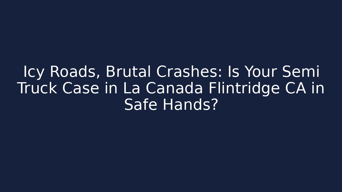 Icy Roads, Brutal Crashes: Is Your Semi Truck Case in La Canada Flintridge CA in Safe Hands?