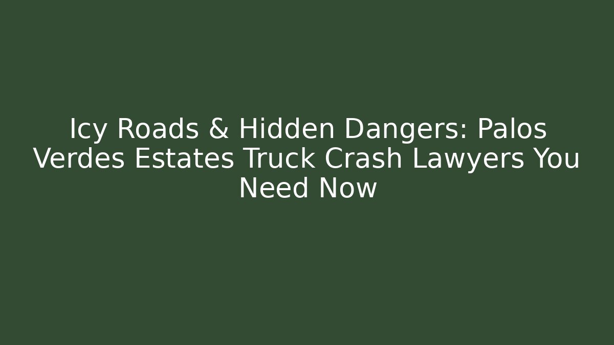 Icy Roads & Hidden Dangers: Palos Verdes Estates Truck Crash Lawyers You Need Now