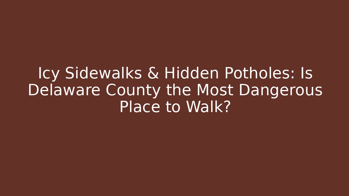 Icy Sidewalks & Hidden Potholes: Is Delaware County the Most Dangerous Place to Walk?