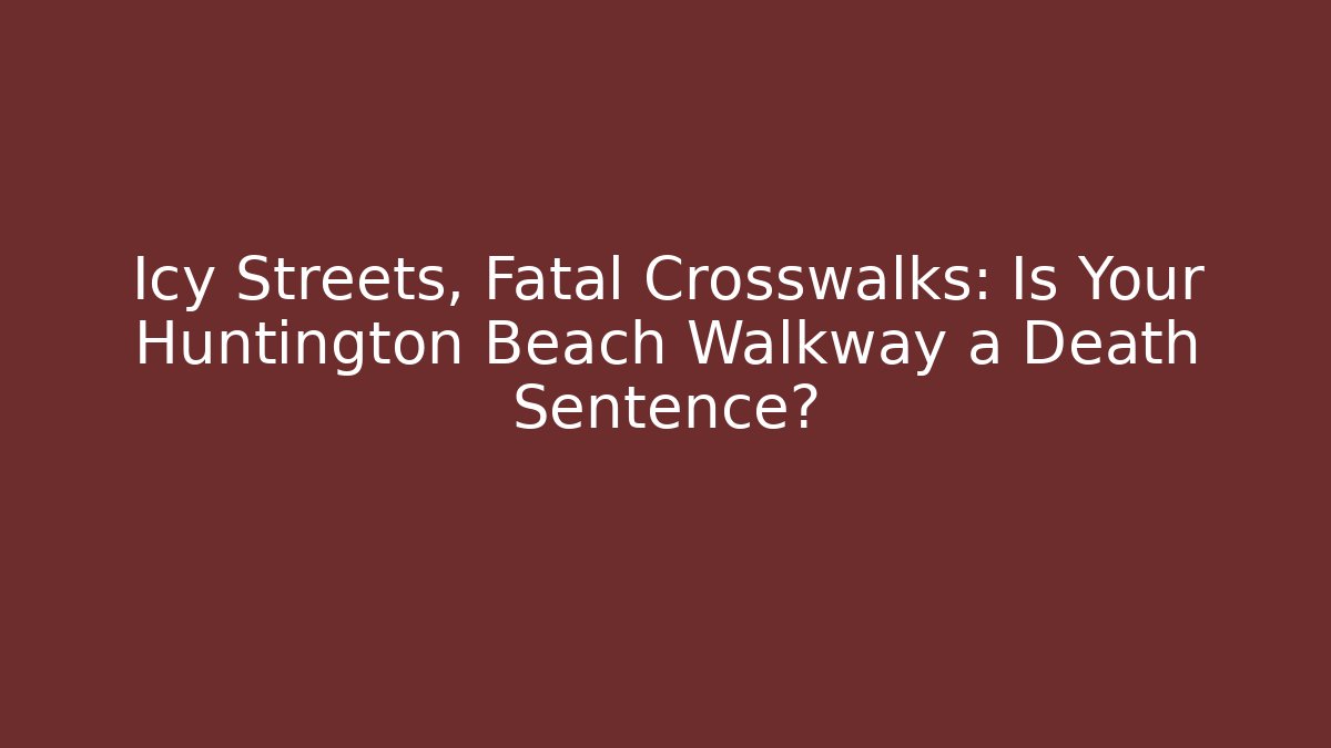 Icy Streets, Fatal Crosswalks: Is Your Huntington Beach Walkway a Death Sentence?