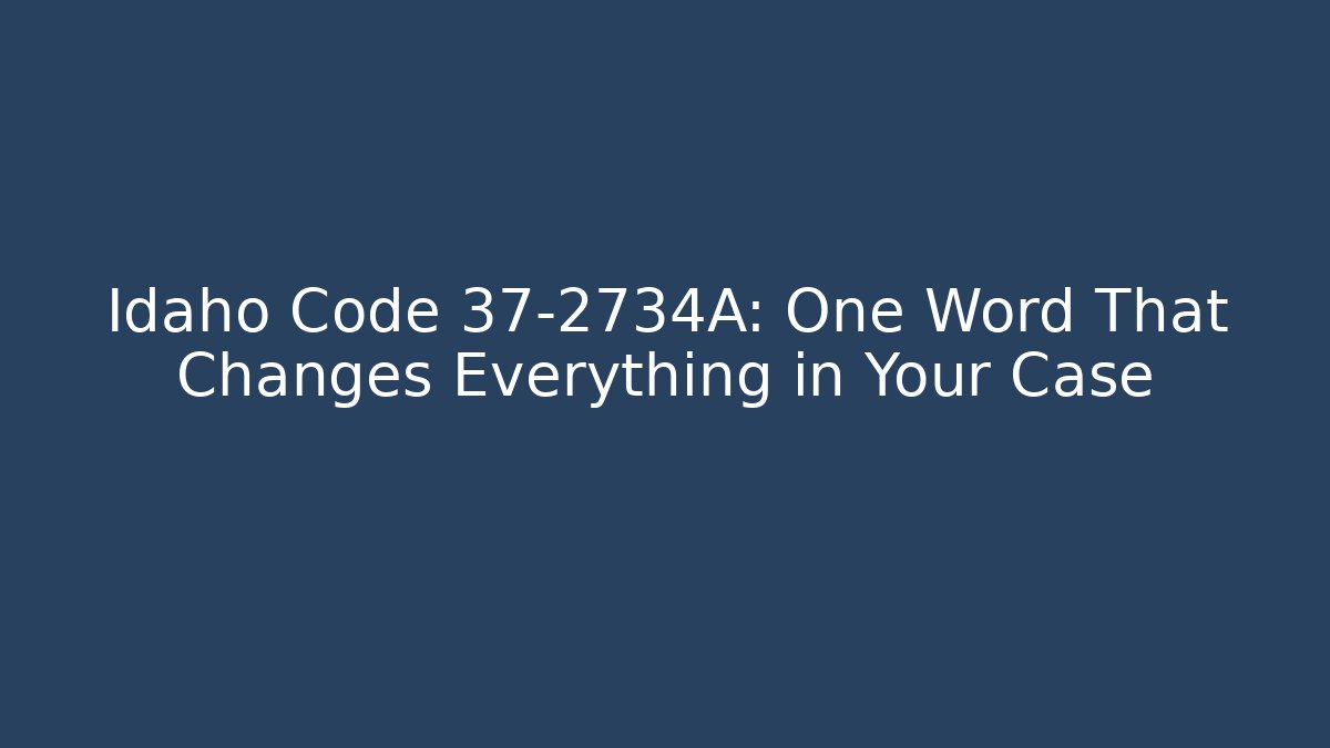 Idaho Code 37-2734A: One Word That Changes Everything in Your Case