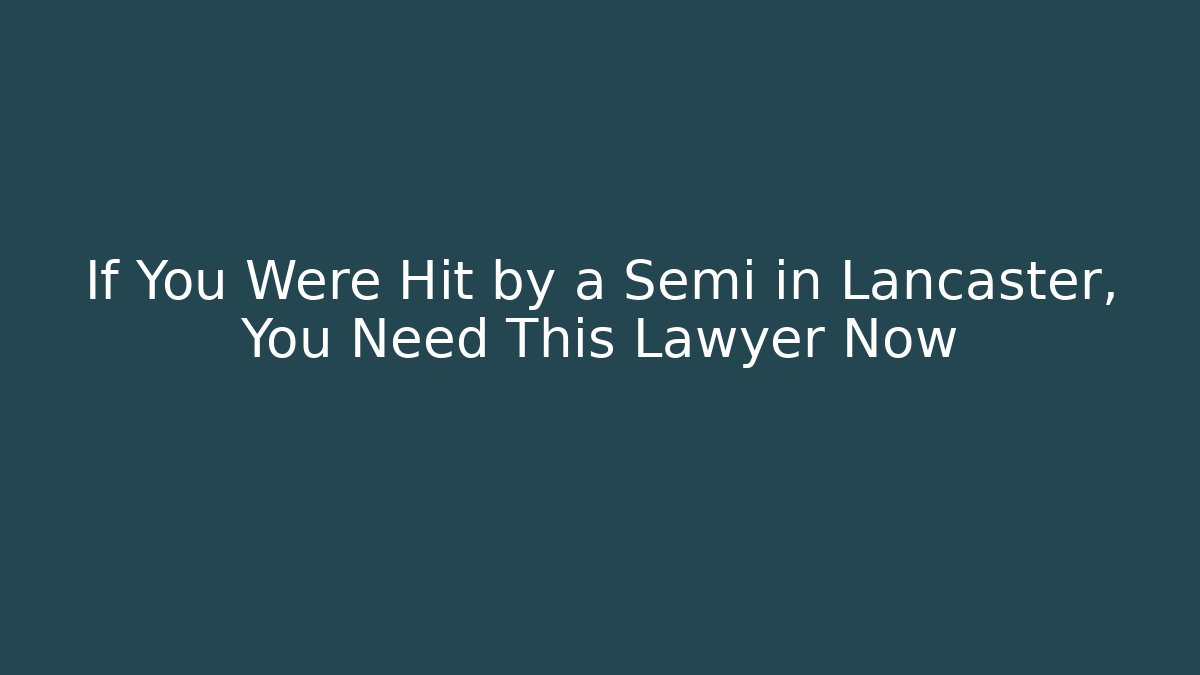 If You Were Hit by a Semi in Lancaster, You Need This Lawyer Now