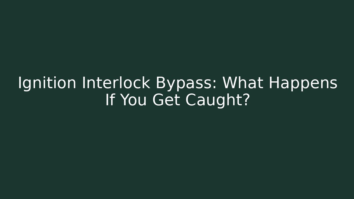 Ignition Interlock Bypass: What Happens If You Get Caught?