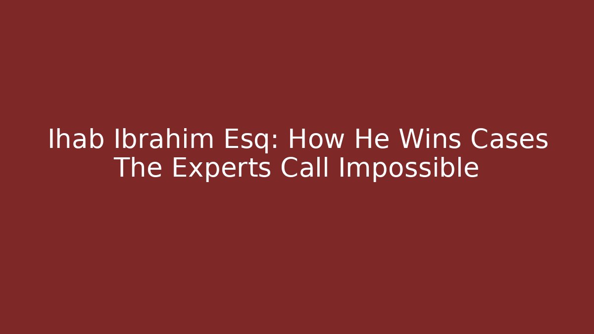 Ihab Ibrahim Esq: How He Wins Cases The Experts Call Impossible