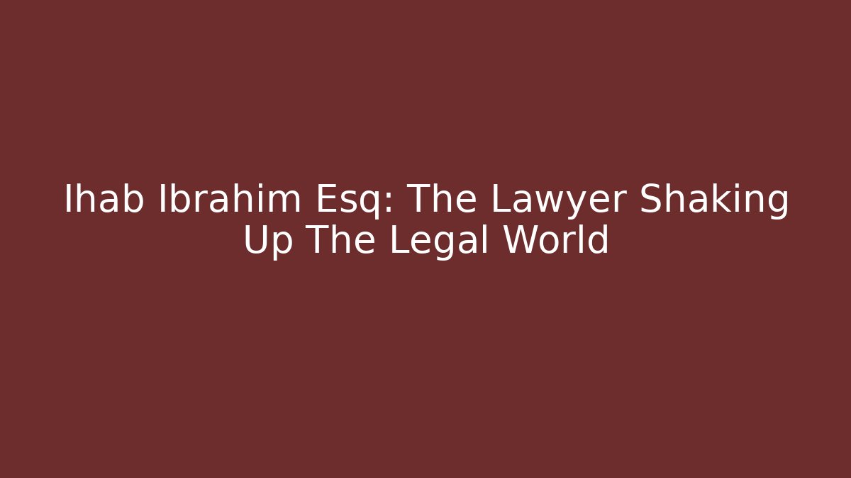 Ihab Ibrahim Esq: The Lawyer Shaking Up The Legal World