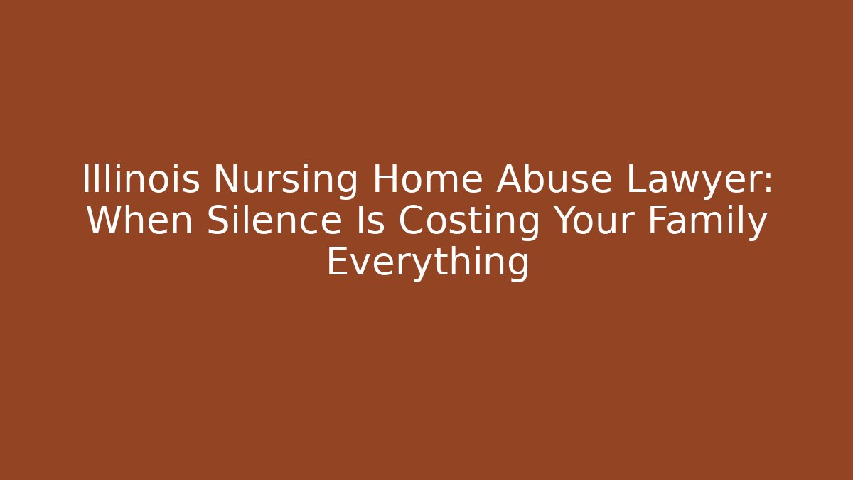 Illinois Nursing Home Abuse Lawyer: When Silence Is Costing Your Family Everything