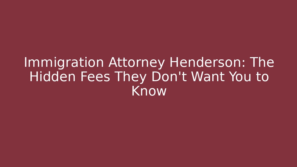 Immigration Attorney Henderson: The Hidden Fees They Don’t Want You to Know