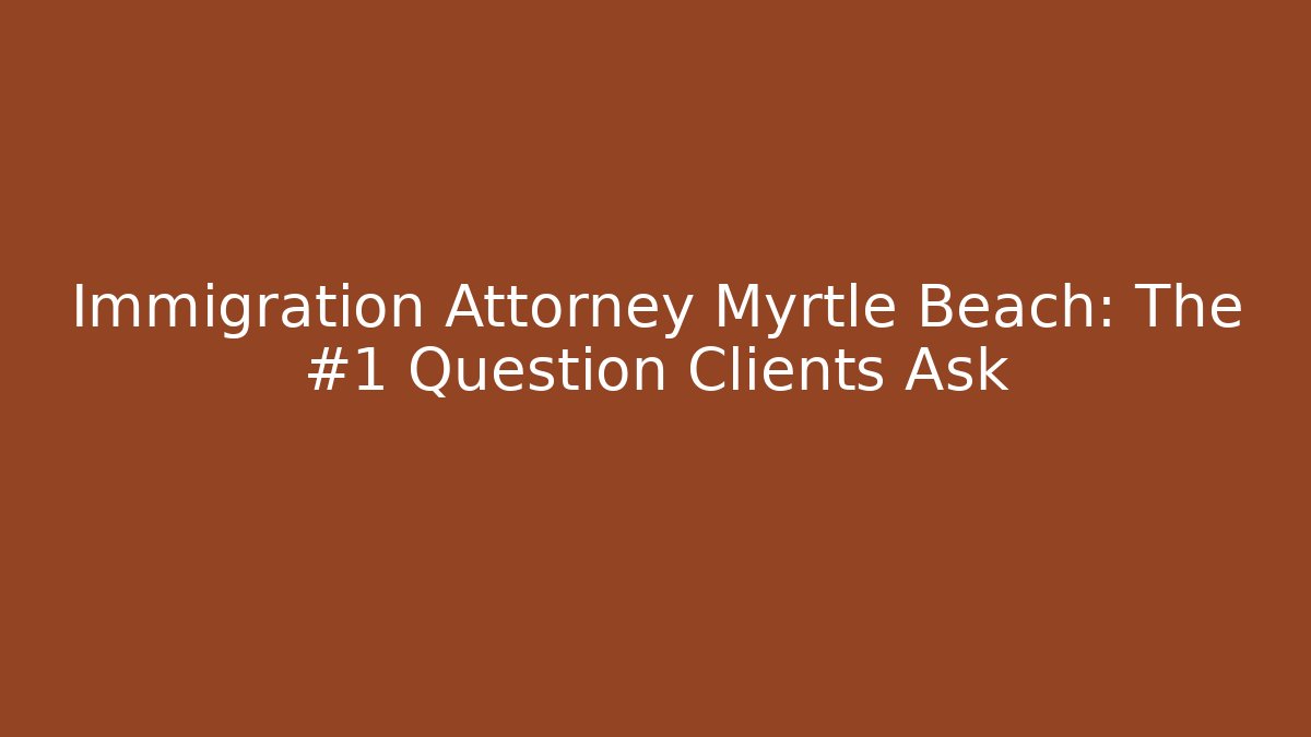 Immigration Attorney Myrtle Beach: The #1 Question Clients Ask