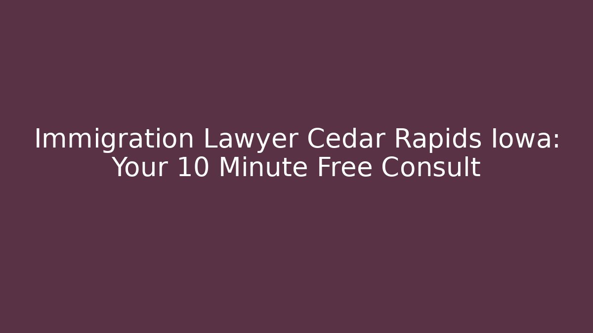 Immigration Lawyer Cedar Rapids Iowa: Your 10 Minute Free Consult
