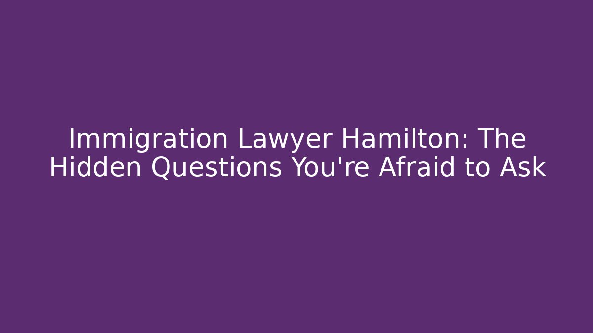 Immigration Lawyer Hamilton: The Hidden Questions You’re Afraid to Ask