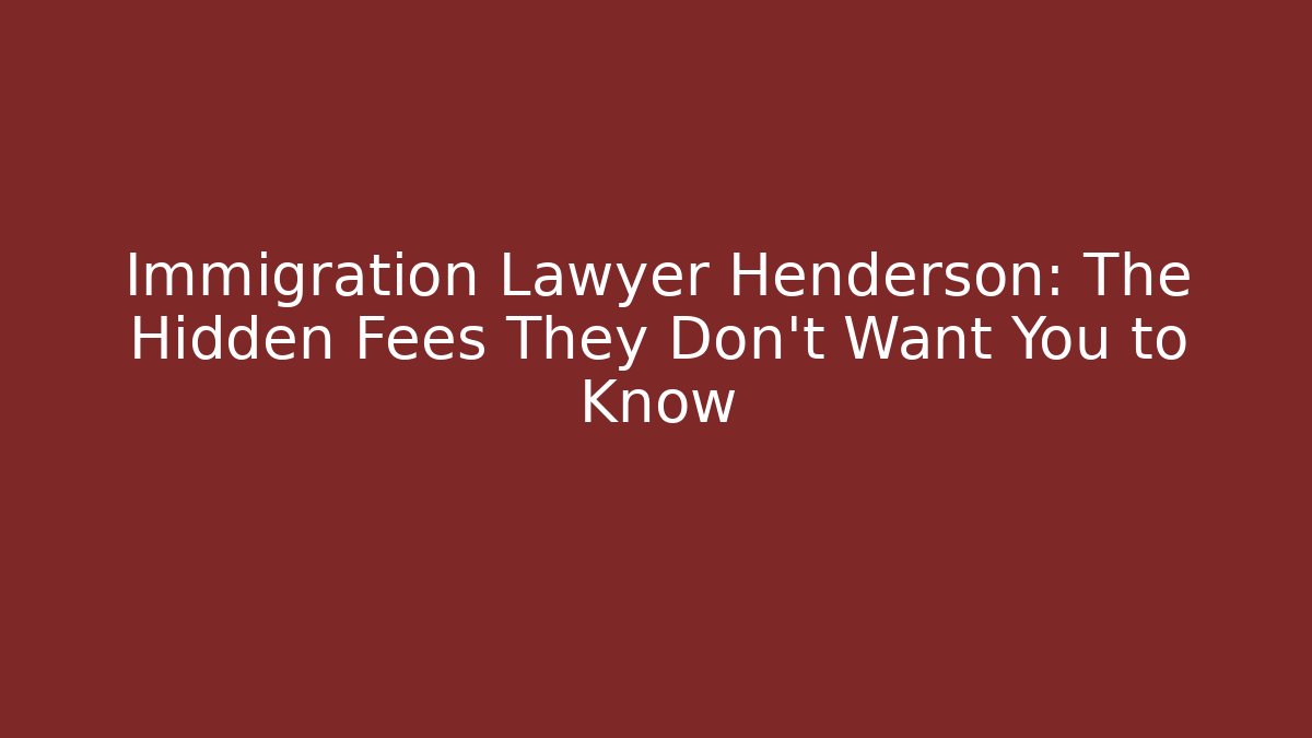 Immigration Lawyer Henderson: The Hidden Fees They Don’t Want You to Know