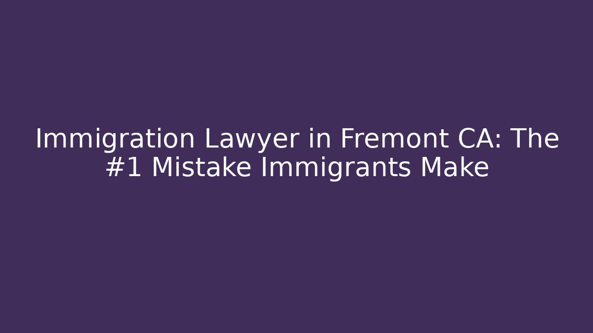 Immigration Lawyer in Fremont CA: The #1 Mistake Immigrants Make - V Auction