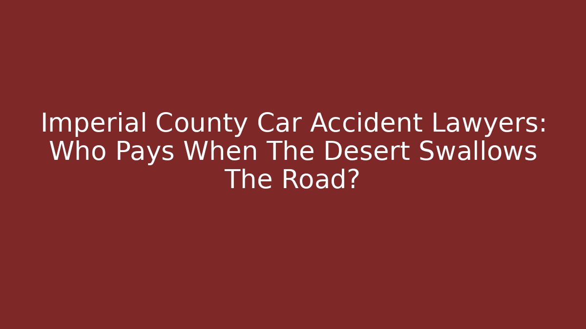 Imperial County Car Accident Lawyers: Who Pays When The Desert Swallows The Road?