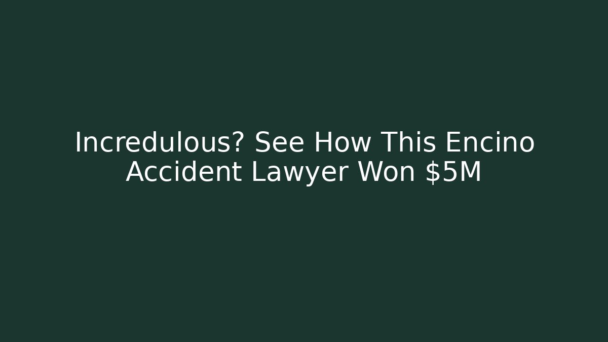 Incredulous? See How This Encino Accident Lawyer Won $5M