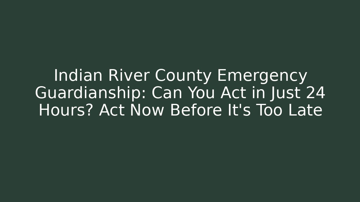 Indian River County Emergency Guardianship: Can You Act in Just 24 Hours? Act Now Before It’s Too Late
