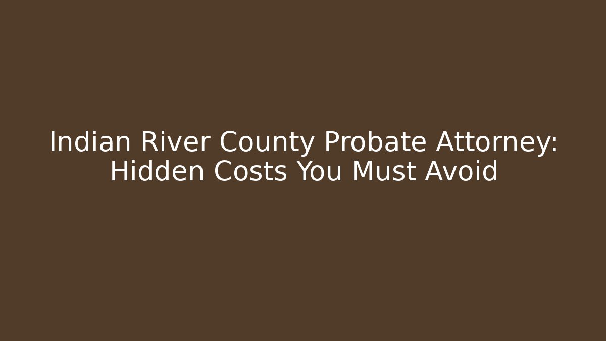 Indian River County Probate Attorney: Hidden Costs You Must Avoid