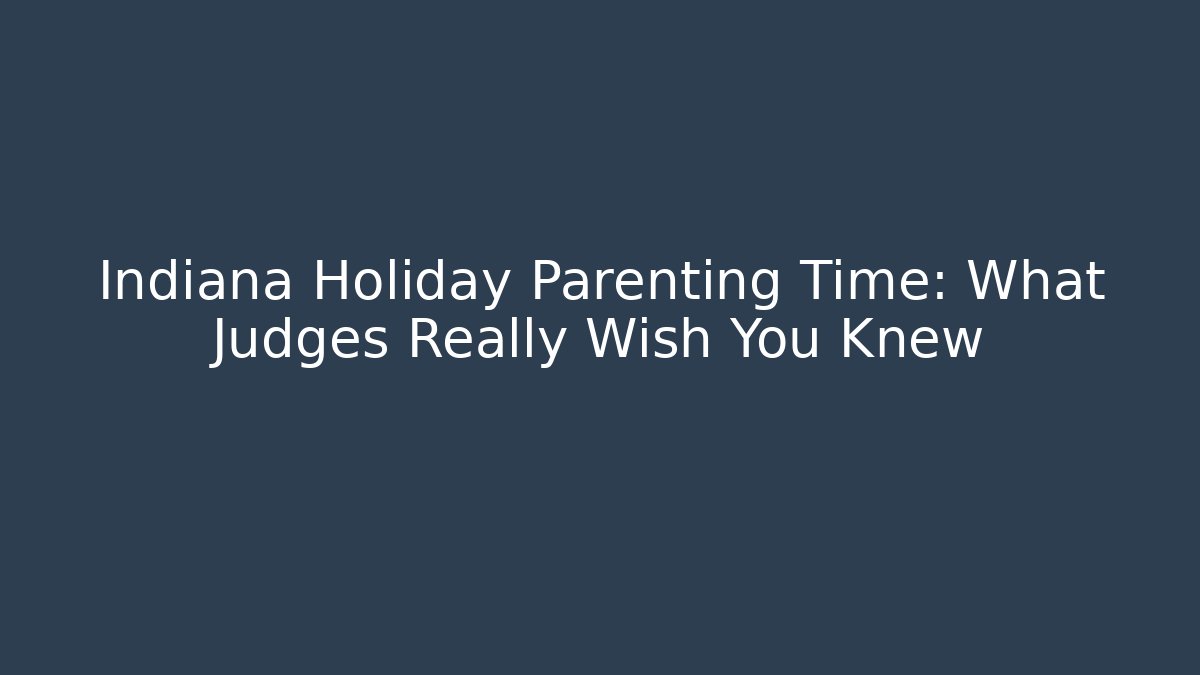 Indiana Holiday Parenting Time: What Judges Really Wish You Knew