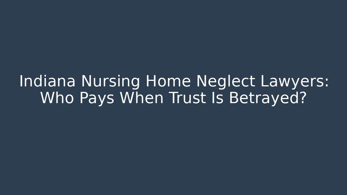 Indiana Nursing Home Neglect Lawyers: Who Pays When Trust Is Betrayed?