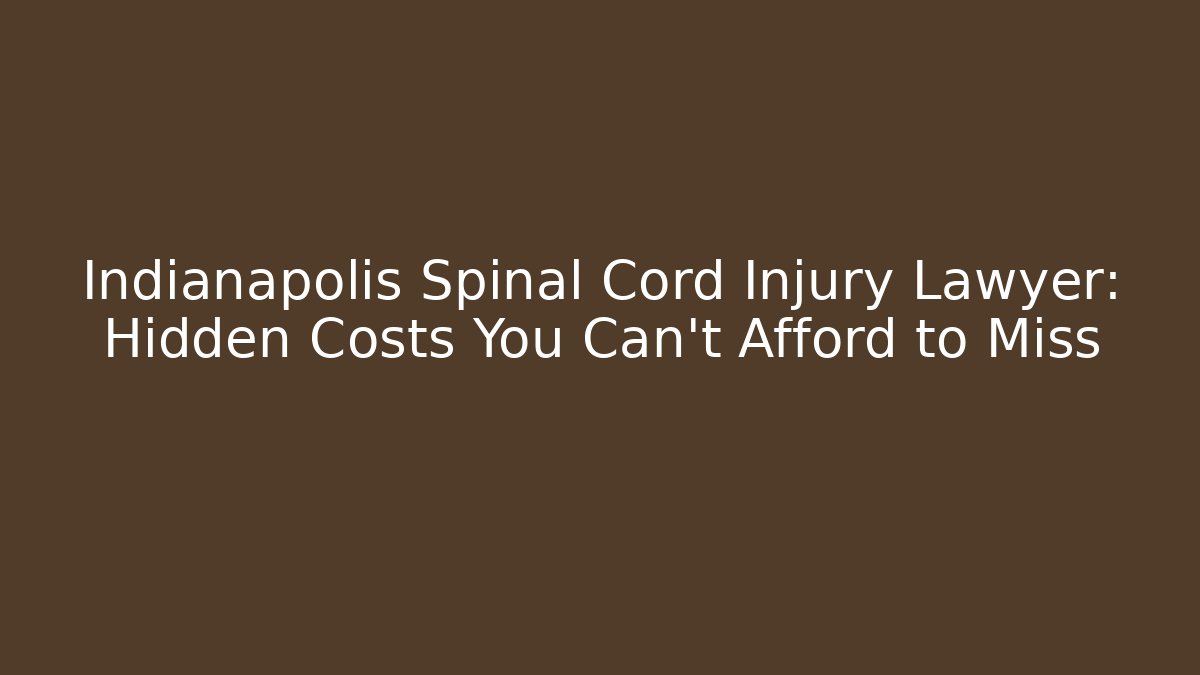 Indianapolis Spinal Cord Injury Lawyer: Hidden Costs You Can’t Afford to Miss