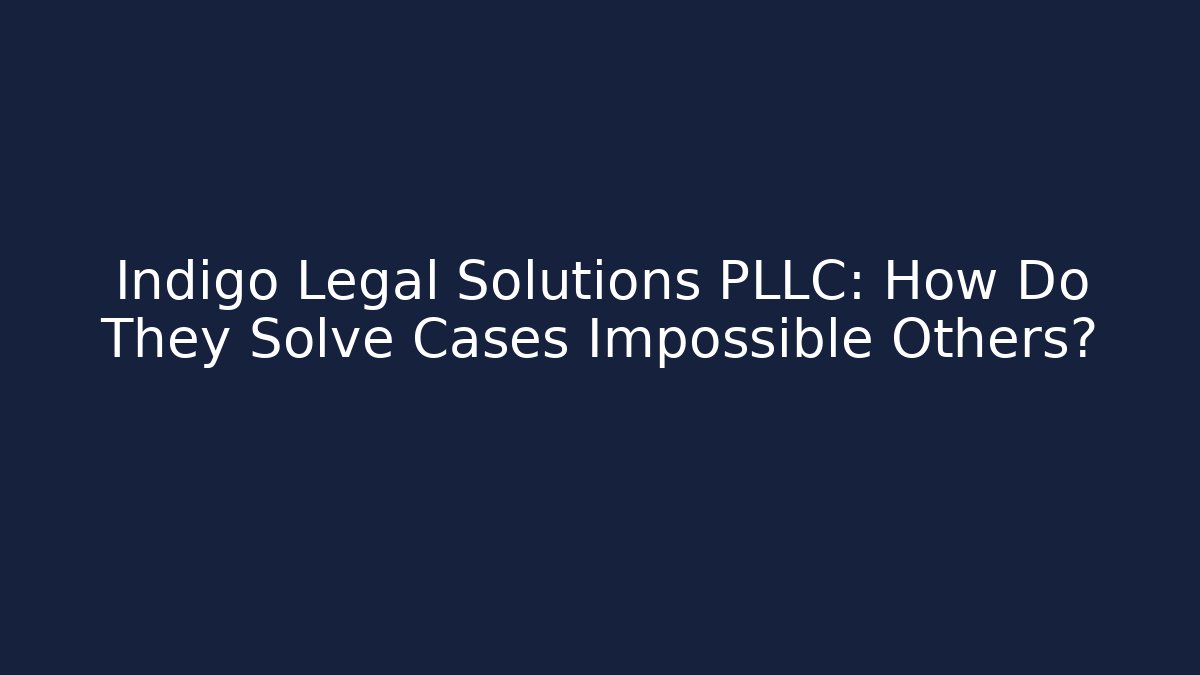 Indigo Legal Solutions PLLC: How Do They Solve Cases Impossible Others?