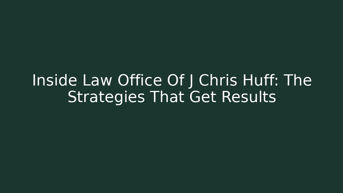 Inside Law Office Of J Chris Huff: The Strategies That Get Results