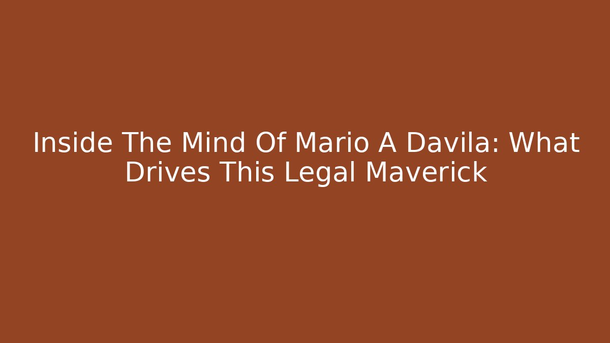 Inside The Mind Of Mario A Davila: What Drives This Legal Maverick