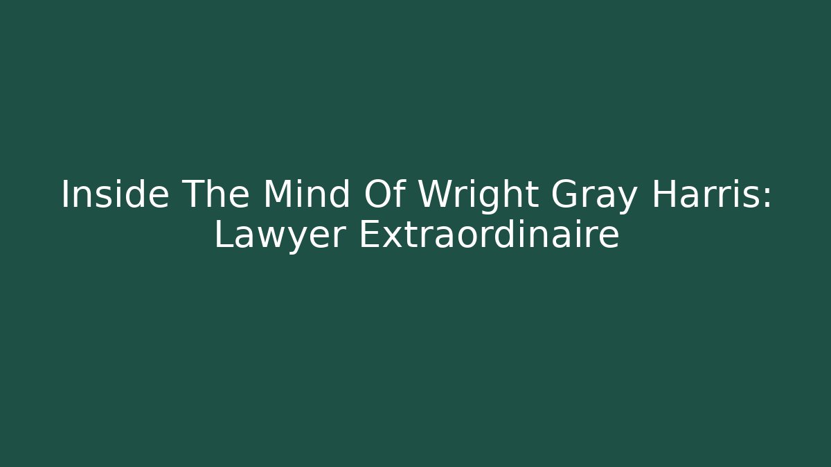 Inside The Mind Of Wright Gray Harris: Lawyer Extraordinaire