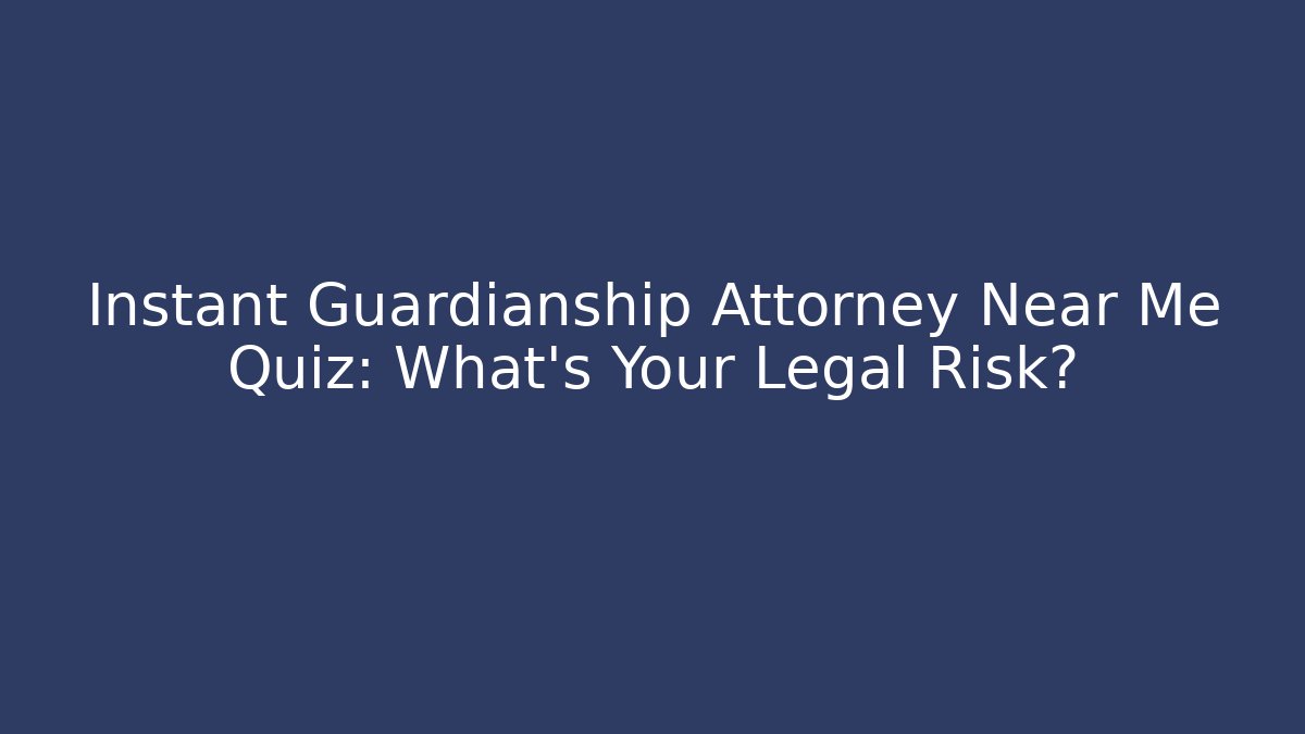 Instant Guardianship Attorney Near Me Quiz: What’s Your Legal Risk?