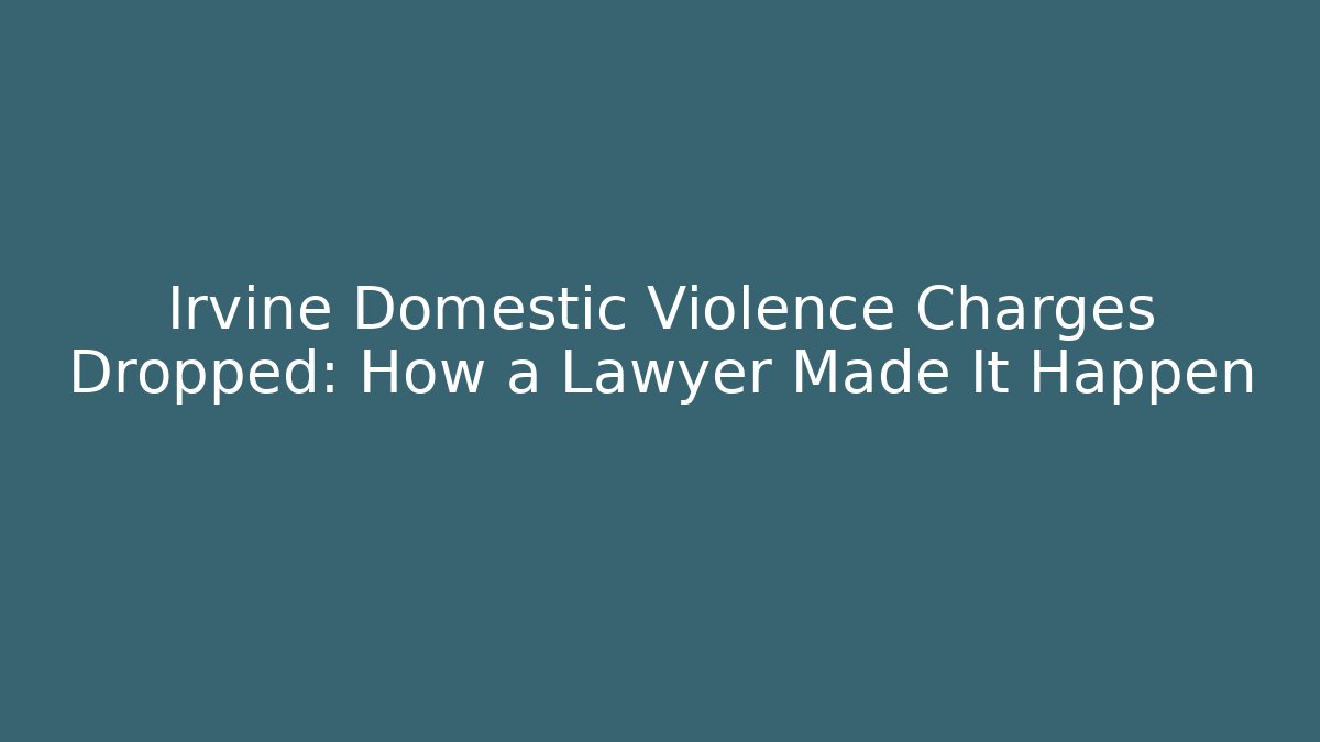 Irvine Domestic Violence Charges Dropped: How a Lawyer Made It Happen