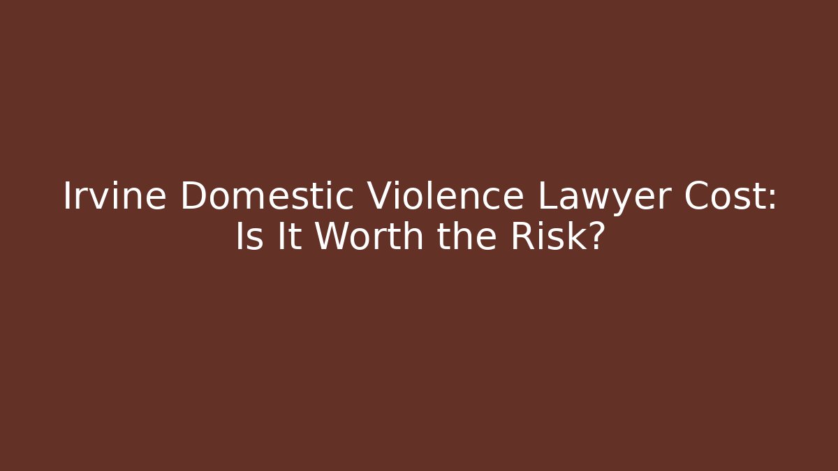 Irvine Domestic Violence Lawyer Cost: Is It Worth the Risk? - V Auction